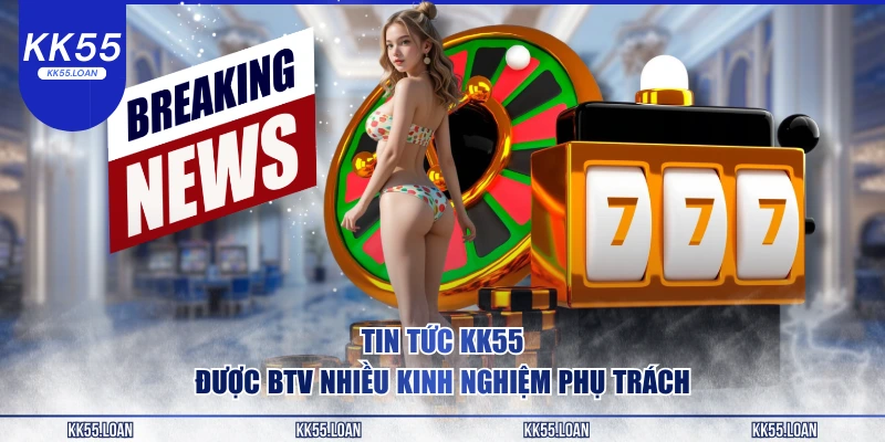 Tin tức KK55 được người nhiều kinh nghiệm phụ trách